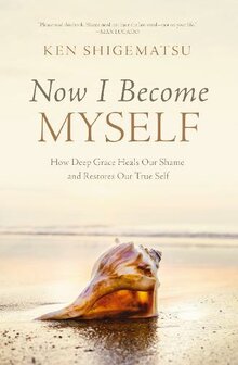  Now I Become Myself: How Deep Grace Heals Our Shame and Restores Our True Self - Shigematzu, Ken