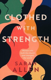 Allen, Sarah - Clothed With Strength: Women who built the church and changed the world 